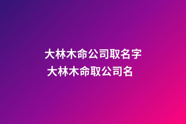 大林木命公司取名字 大林木命取公司名-第1张-公司起名-玄机派